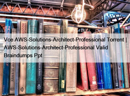 Vce AWS-Solutions-Architect-Professional Torrent | AWS-Solutions-Architect-Professional Valid Braindumps Ppt